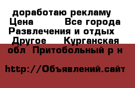 доработаю рекламу › Цена ­ --- - Все города Развлечения и отдых » Другое   . Курганская обл.,Притобольный р-н
